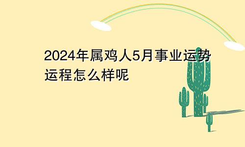 2024年属鸡人5月事业运势运程怎么样呢