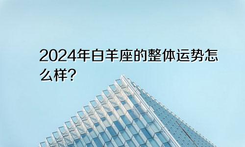 2024年白羊座的整体运势怎么样?