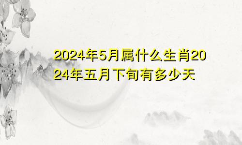 2024年5月属什么生肖2024年五月下旬有多少天