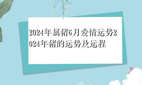 2024年属猪6月爱情运势2024年猪的运势及运程