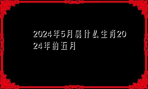 2024年5月属什么生肖2024年的五月