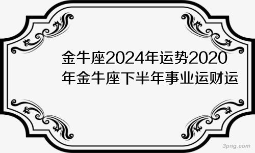 金牛座2024年运势2020年金牛座下半年事业运财运