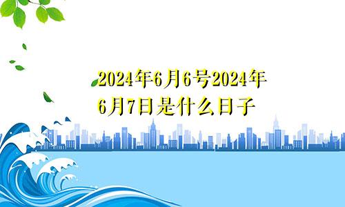 2024年6月6号2024年6月7日是什么日子