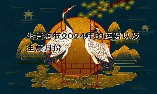 生肖狗在2024年的运势以及注意月份