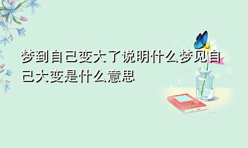 梦到自己变大了说明什么梦见自己大变是什么意思