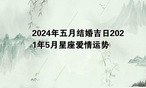 2024年五月结婚吉日2021年5月星座爱情运势