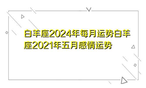 白羊座2024年每月运势白羊座2021年五月感情运势