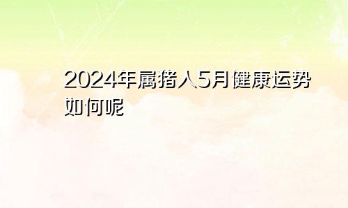 2024年属猪人5月健康运势如何呢