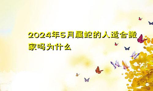 2024年5月属蛇的人适合搬家吗为什么