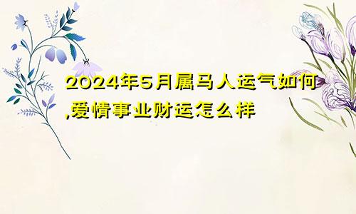 2024年5月属马人运气如何,爱情事业财运怎么样