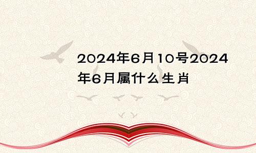 2024年6月10号2024年6月属什么生肖