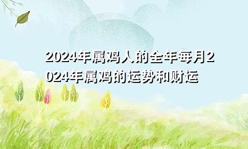 2024年属鸡人的全年每月2024年属鸡的运势和财运