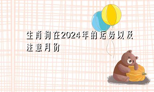 生肖狗在2024年的运势以及注意月份