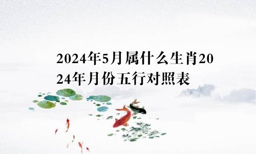 2024年5月属什么生肖2024年月份五行对照表