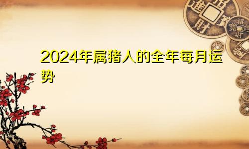 2024年属猪人的全年每月运势