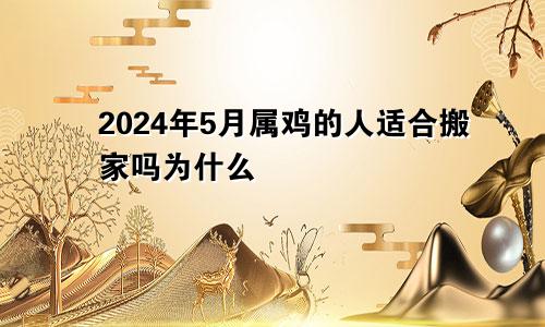 2024年5月属鸡的人适合搬家吗为什么