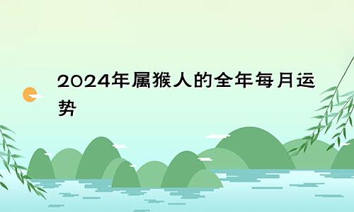 2024年属猴人的全年每月运势