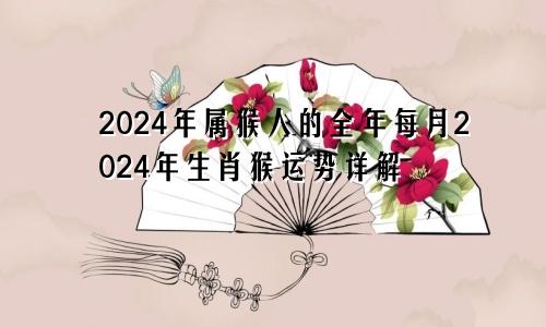 2024年属猴人的全年每月2024年生肖猴运势详解