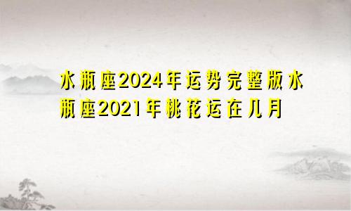 水瓶座2024年运势完整版水瓶座2021年桃花运在几月