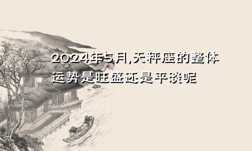 2024年5月,天秤座的整体运势是旺盛还是平淡呢