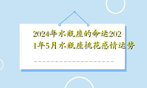 2024年水瓶座的命运2021年5月水瓶座桃花感情运势