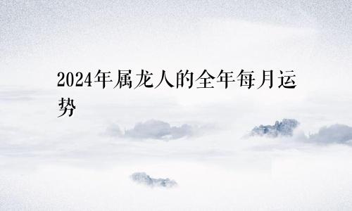 2024年属龙人的全年每月运势