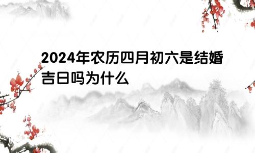 2024年农历四月初六是结婚吉日吗为什么