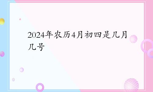 2024年农历4月初四是几月几号