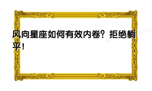 风向星座如何有效内卷？拒绝躺平！