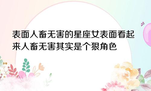 表面人畜无害的星座女表面看起来人畜无害其实是个狠角色