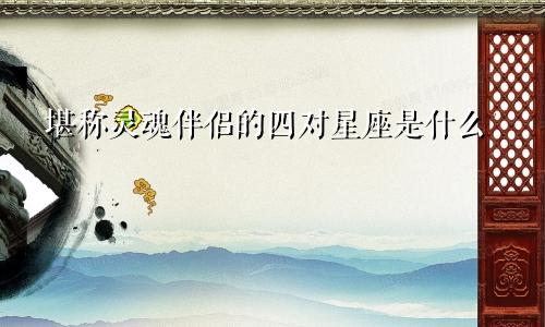 堪称灵魂伴侣的四对星座是什么