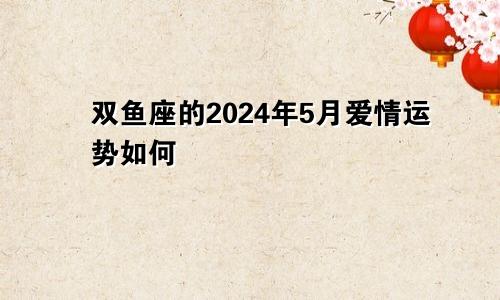 双鱼座的2024年5月爱情运势如何