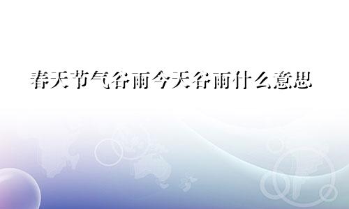 春天节气谷雨今天谷雨什么意思