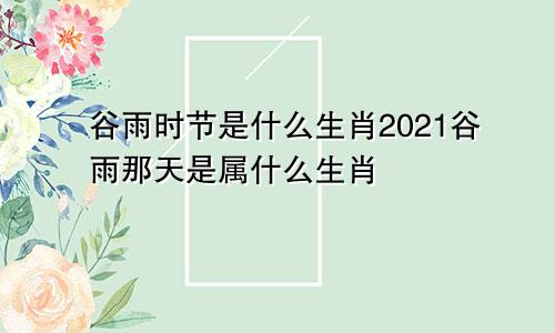 谷雨时节是什么生肖2021谷雨那天是属什么生肖