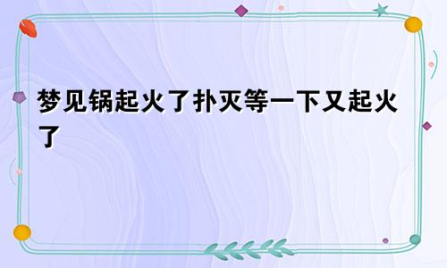 梦见锅起火了扑灭等一下又起火了