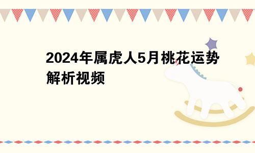 2024年属虎人5月桃花运势解析视频