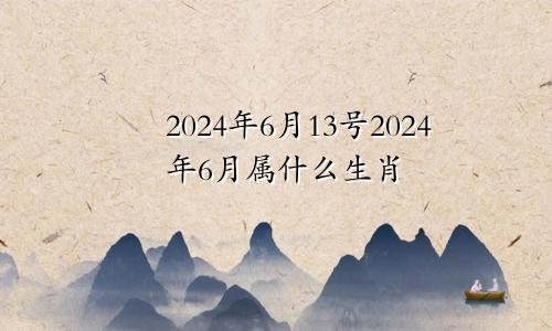 2024年6月13号2024年6月属什么生肖