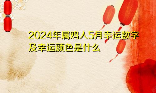 2024年属鸡人5月幸运数字及幸运颜色是什么