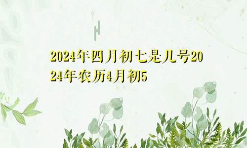 2024年四月初七是几号2024年农历4月初5