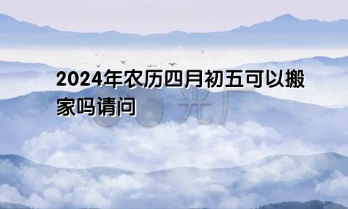 2024年农历四月初五可以搬家吗请问