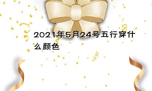 2021年5月24号五行穿什么颜色