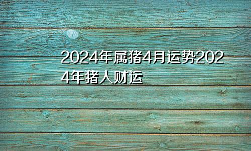 2024年属猪4月运势2024年猪人财运