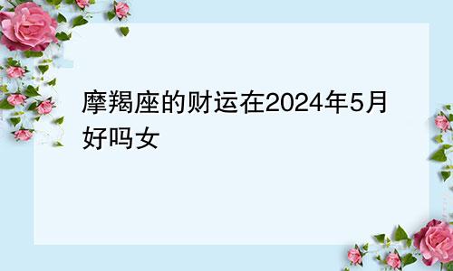 摩羯座的财运在2024年5月好吗女