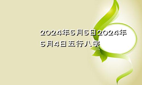 2024年5月5日2024年5月4日五行八字