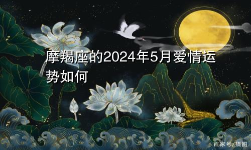 摩羯座的2024年5月爱情运势如何