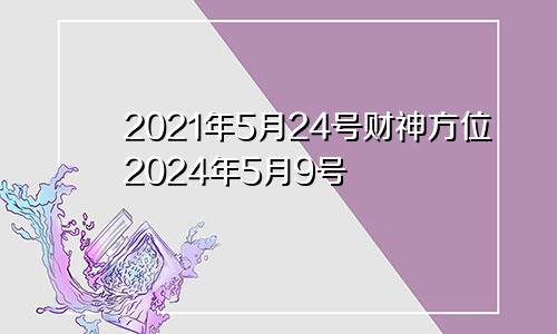 2021年5月24号财神方位2024年5月9号