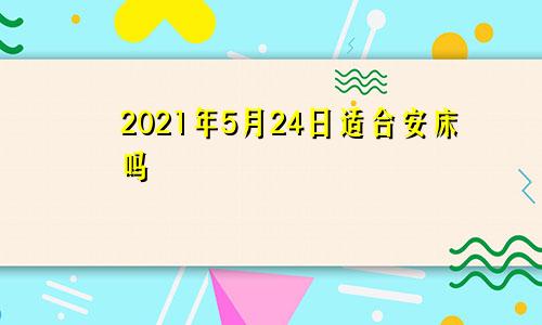 2021年5月24日适合安床吗