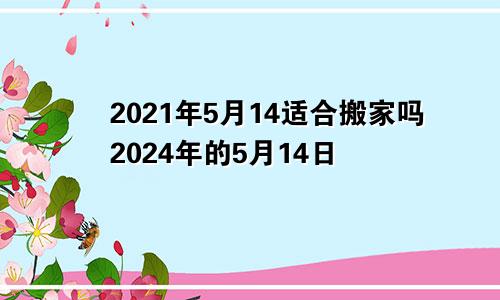 2021年5月14适合搬家吗2024年的5月14日