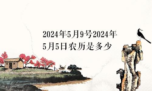 2024年5月9号2024年5月5日农历是多少