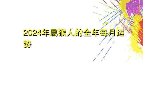 2024年属猴人的全年每月运势